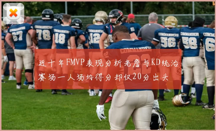 近十年FMVP表现分析老詹与KD统治赛场一人场均得分却仅20分出头