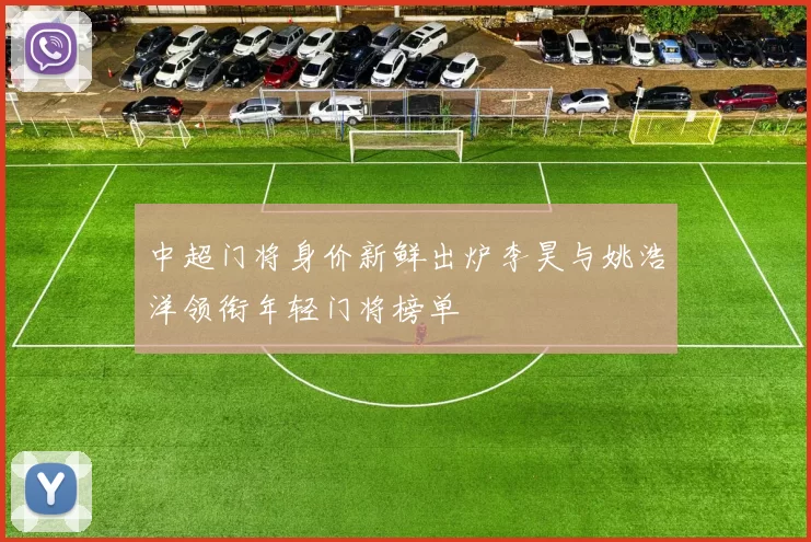 中超门将身价新鲜出炉李昊与姚浩洋领衔年轻门将榜单
